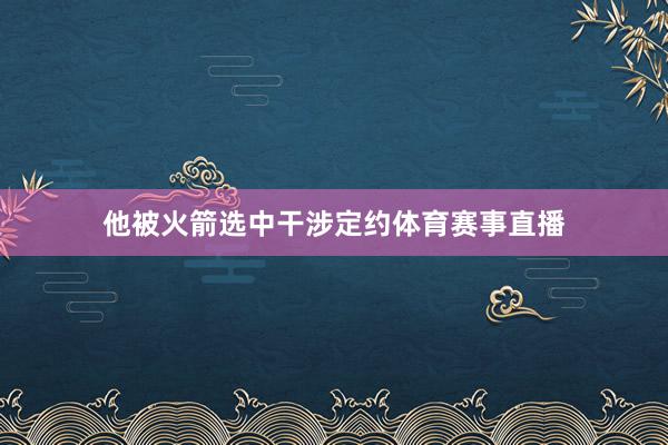 他被火箭选中干涉定约体育赛事直播