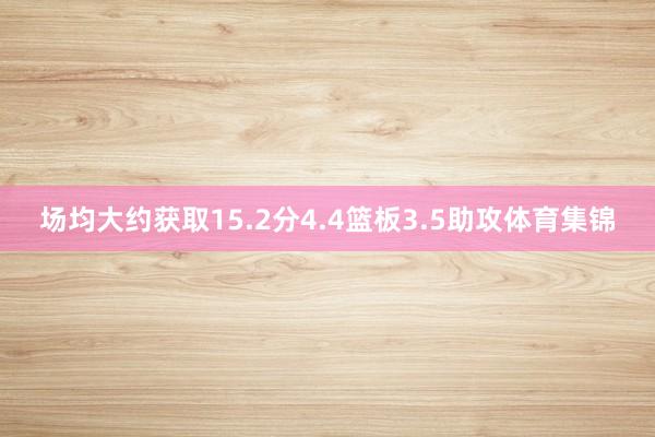 场均大约获取15.2分4.4篮板3.5助攻体育集锦