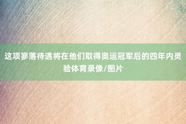 这项寥落待遇将在他们取得奥运冠军后的四年内灵验体育录像/图片
