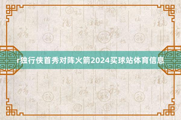 r独行侠首秀对阵火箭2024买球站体育信息