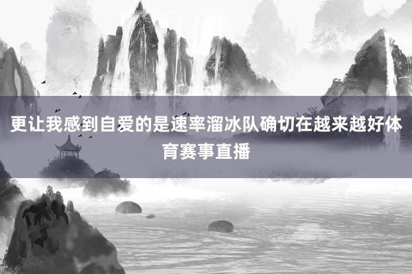 更让我感到自爱的是速率溜冰队确切在越来越好体育赛事直播