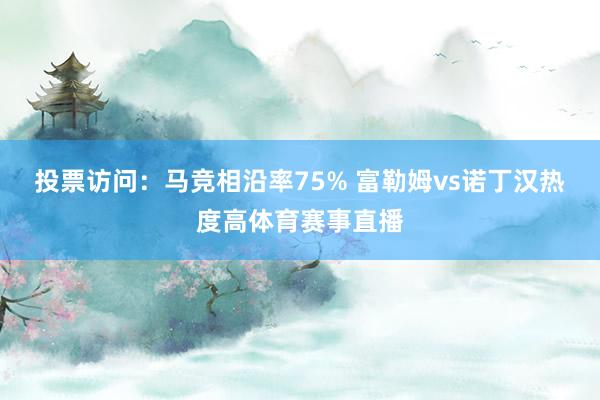 投票访问：马竞相沿率75% 富勒姆vs诺丁汉热度高体育赛事直播