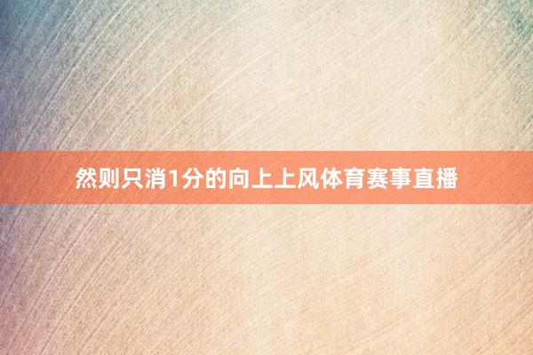 然则只消1分的向上上风体育赛事直播