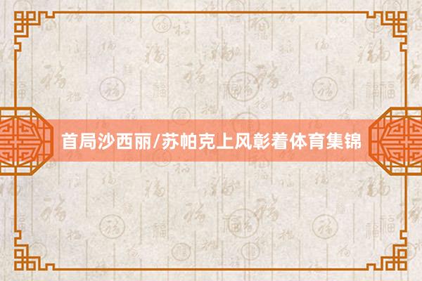 首局沙西丽/苏帕克上风彰着体育集锦