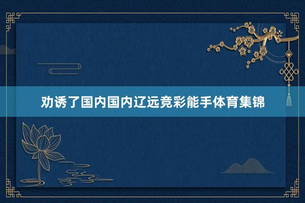 劝诱了国内国内辽远竞彩能手体育集锦