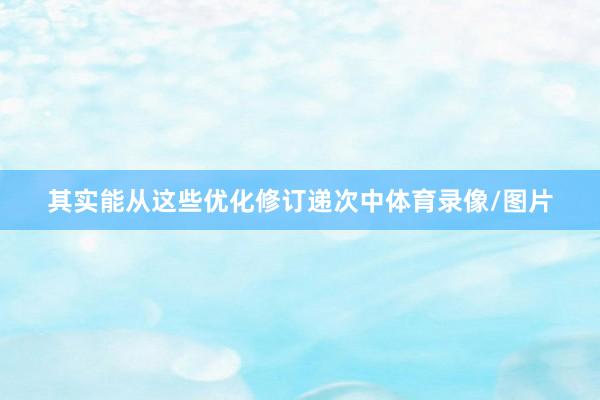 其实能从这些优化修订递次中体育录像/图片