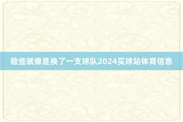 险些就像是换了一支球队2024买球站体育信息