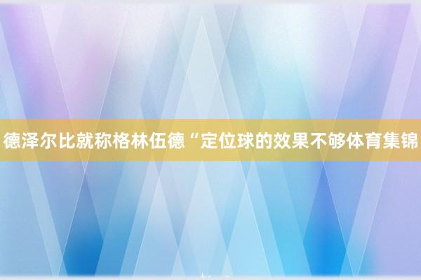 德泽尔比就称格林伍德“定位球的效果不够体育集锦
