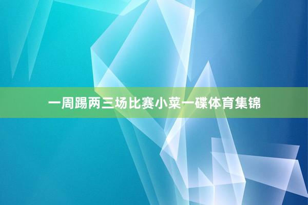 一周踢两三场比赛小菜一碟体育集锦