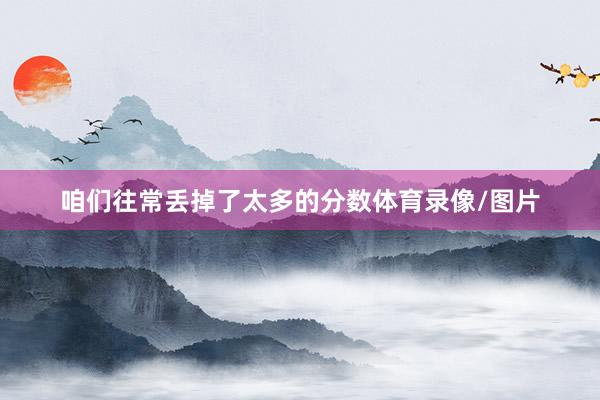 咱们往常丢掉了太多的分数体育录像/图片