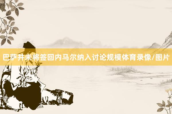 巴萨并未将签回内马尔纳入讨论规模体育录像/图片