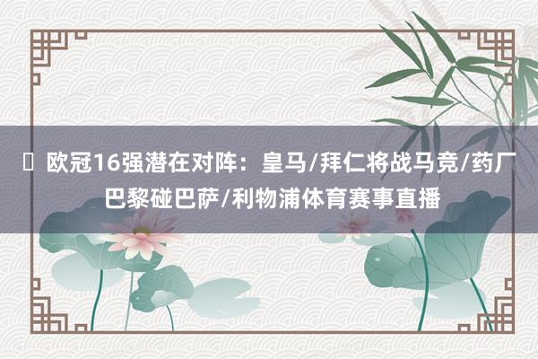 ⚔欧冠16强潜在对阵：皇马/拜仁将战马竞/药厂 巴黎碰巴萨/利物浦体育赛事直播