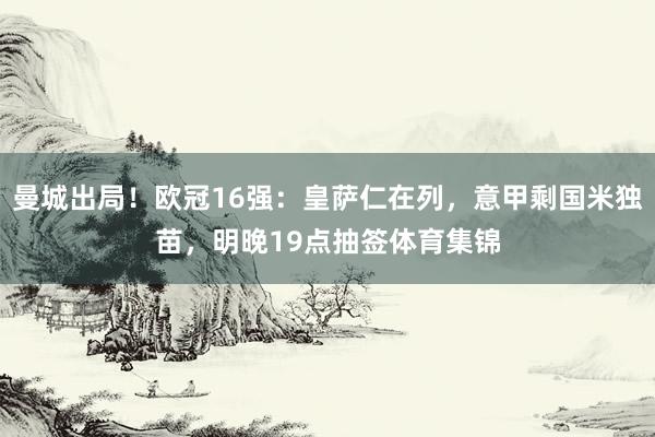 曼城出局！欧冠16强：皇萨仁在列，意甲剩国米独苗，明晚19点抽签体育集锦