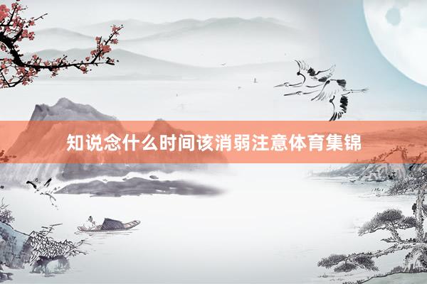 知说念什么时间该消弱注意体育集锦