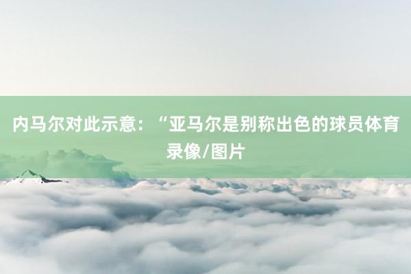 内马尔对此示意：“亚马尔是别称出色的球员体育录像/图片