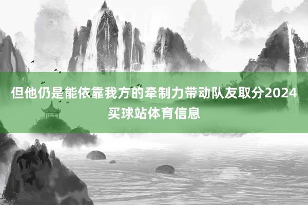 但他仍是能依靠我方的牵制力带动队友取分2024买球站体育信息