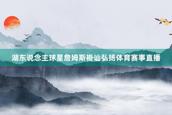 湖东说念主球星詹姆斯褂讪弘扬体育赛事直播