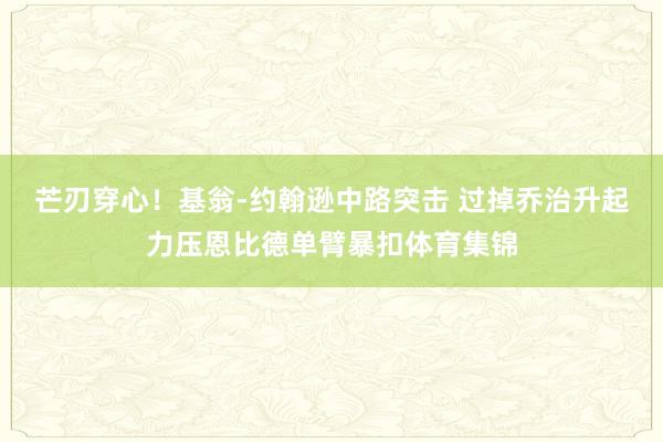 芒刃穿心！基翁-约翰逊中路突击 过掉乔治升起力压恩比德单臂暴扣体育集锦
