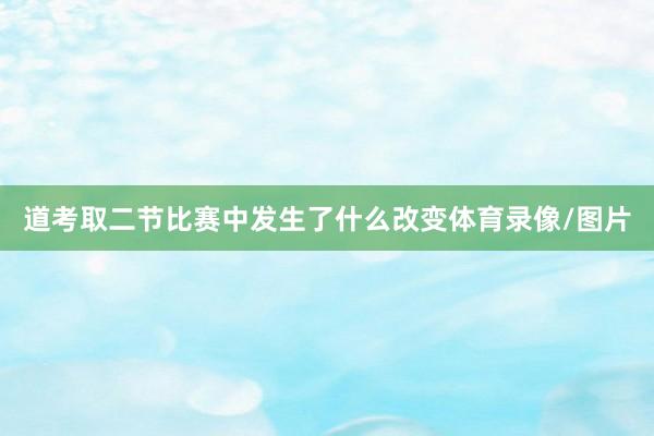 道考取二节比赛中发生了什么改变体育录像/图片