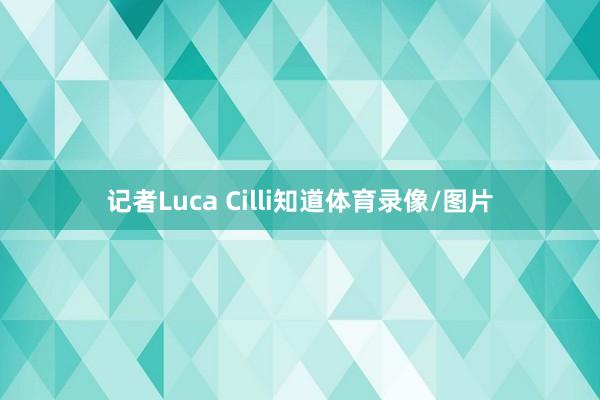 记者Luca Cilli知道体育录像/图片