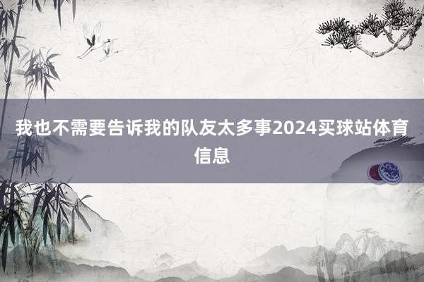 我也不需要告诉我的队友太多事2024买球站体育信息