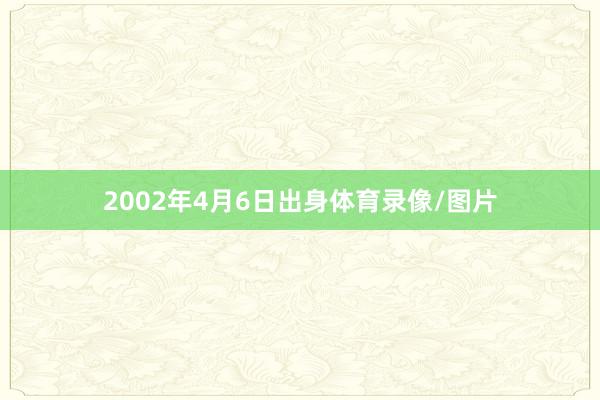 2002年4月6日出身体育录像/图片