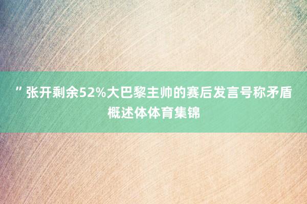”张开剩余52%大巴黎主帅的赛后发言号称矛盾概述体体育集锦