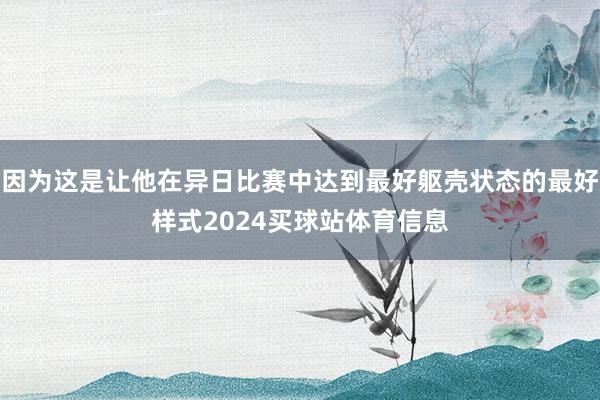 因为这是让他在异日比赛中达到最好躯壳状态的最好样式2024买球站体育信息
