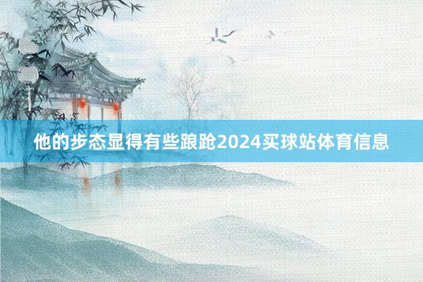 他的步态显得有些踉跄2024买球站体育信息