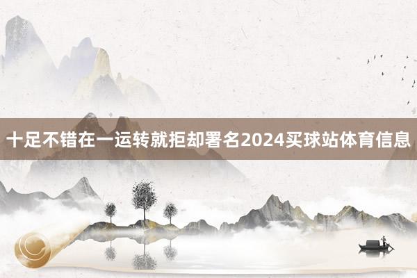 十足不错在一运转就拒却署名2024买球站体育信息