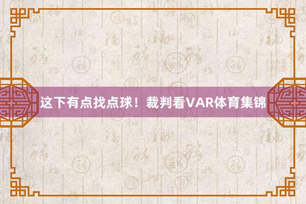 这下有点找点球！裁判看VAR体育集锦
