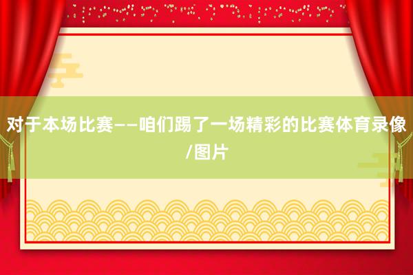 对于本场比赛——咱们踢了一场精彩的比赛体育录像/图片