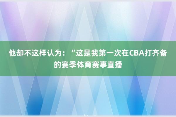 他却不这样认为:“这是我第一次在CBA打齐备的赛季体育赛事直播