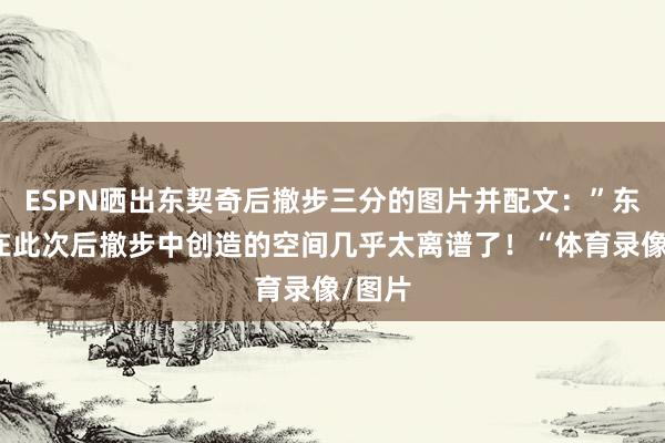 ESPN晒出东契奇后撤步三分的图片并配文:”东契奇在此次后撤步中创造的空间几乎太离谱了!“体育录像/图片