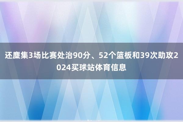 还麇集3场比赛处治90分、52个篮板和39次助攻2024买球站体育信息
