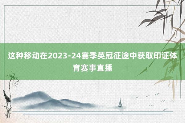 这种移动在2023-24赛季英冠征途中获取印证体育赛事直播