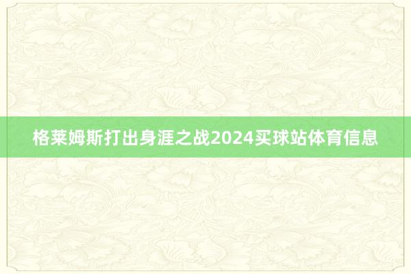 格莱姆斯打出身涯之战2024买球站体育信息