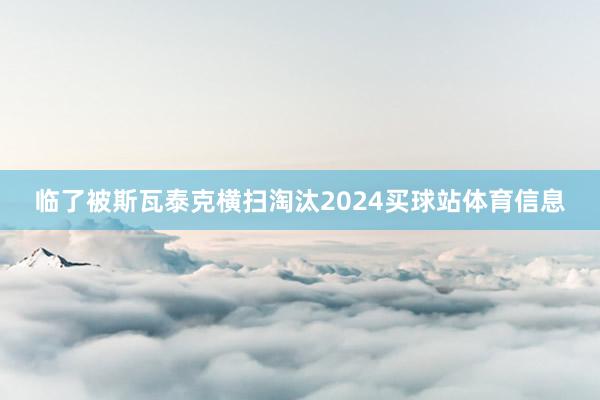 临了被斯瓦泰克横扫淘汰2024买球站体育信息