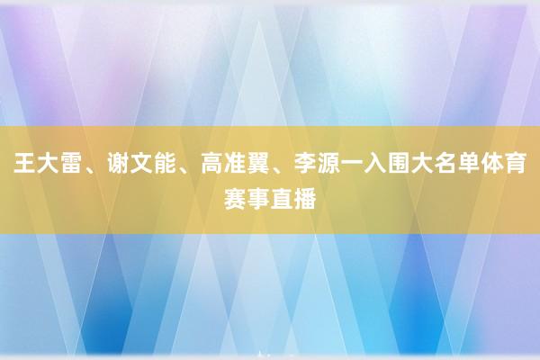 王大雷、谢文能、高准翼、李源一入围大名单体育赛事直播