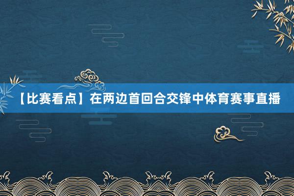 【比赛看点】在两边首回合交锋中体育赛事直播