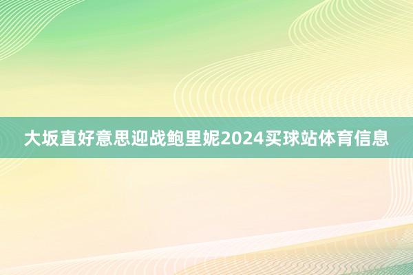 大坂直好意思迎战鲍里妮2024买球站体育信息