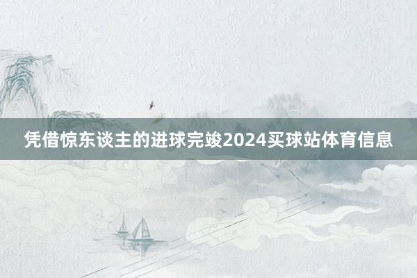 凭借惊东谈主的进球完竣2024买球站体育信息