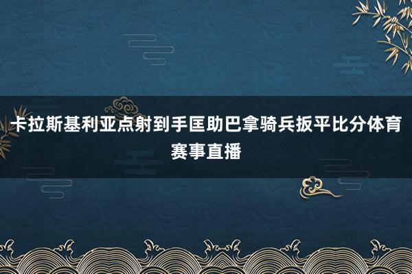 卡拉斯基利亚点射到手匡助巴拿骑兵扳平比分体育赛事直播
