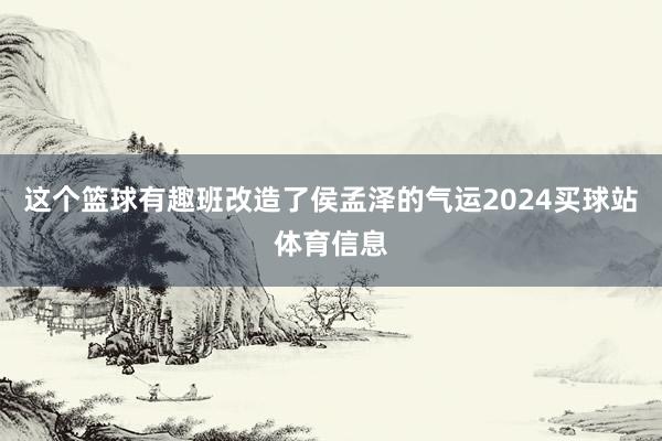 这个篮球有趣班改造了侯孟泽的气运2024买球站体育信息