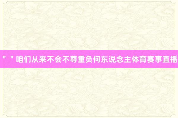 ""咱们从来不会不尊重负何东说念主体育赛事直播