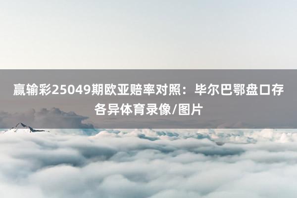 赢输彩25049期欧亚赔率对照:毕尔巴鄂盘口存各异体育录像/图片