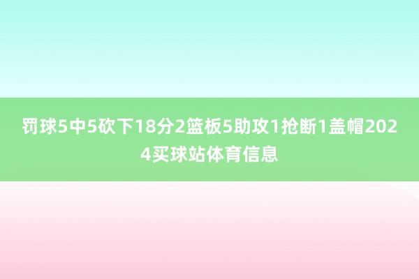 罚球5中5砍下18分2篮板5助攻1抢断1盖帽2024买球站体育信息