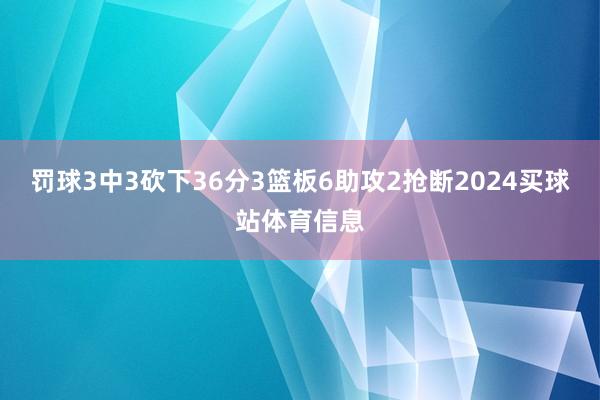 罚球3中3砍下36分3篮板6助攻2抢断2024买球站体育信息