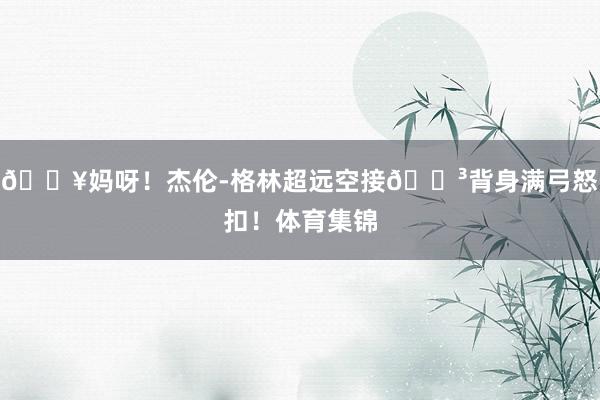 💥妈呀！杰伦-格林超远空接😳背身满弓怒扣！体育集锦