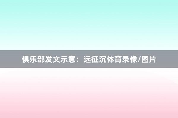 俱乐部发文示意：远征沉体育录像/图片